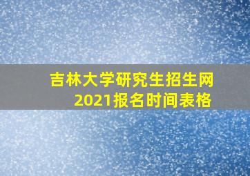 吉林大学研究生招生网2021报名时间表格