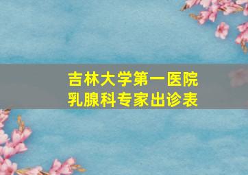 吉林大学第一医院乳腺科专家出诊表