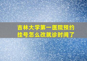 吉林大学第一医院预约挂号怎么改就诊时间了