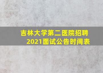 吉林大学第二医院招聘2021面试公告时间表