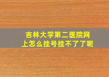 吉林大学第二医院网上怎么挂号挂不了了呢