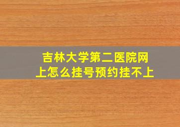 吉林大学第二医院网上怎么挂号预约挂不上