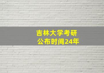 吉林大学考研公布时间24年