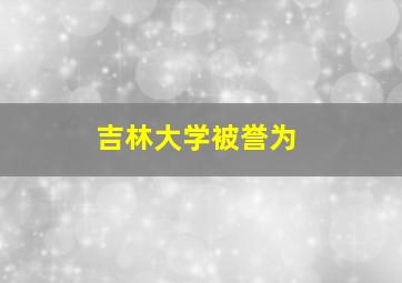 吉林大学被誉为