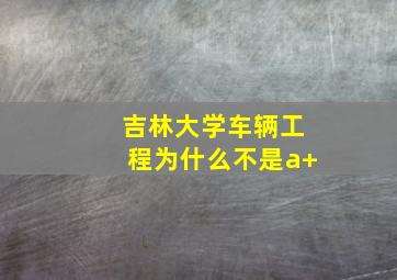 吉林大学车辆工程为什么不是a+