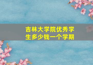 吉林大学院优秀学生多少钱一个学期