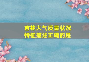 吉林大气质量状况特征描述正确的是