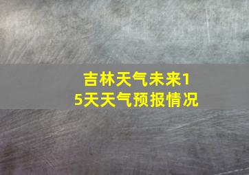 吉林天气未来15天天气预报情况