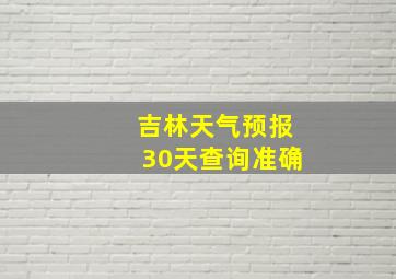 吉林天气预报30天查询准确