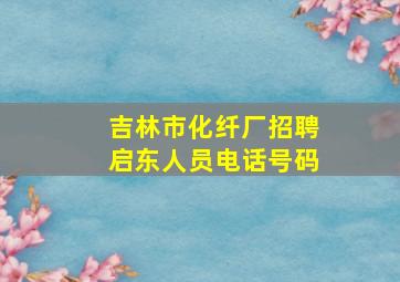 吉林市化纤厂招聘启东人员电话号码