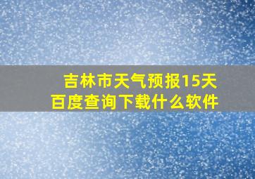 吉林市天气预报15天百度查询下载什么软件