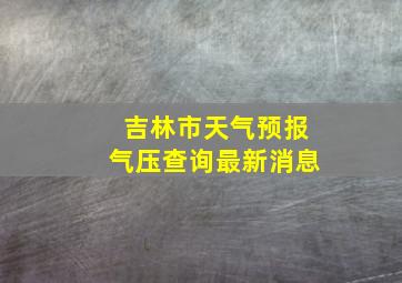 吉林市天气预报气压查询最新消息