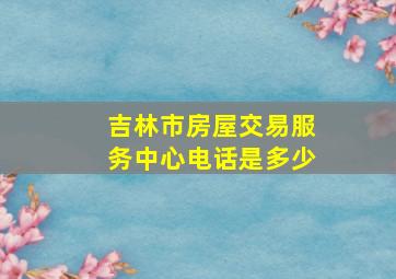 吉林市房屋交易服务中心电话是多少