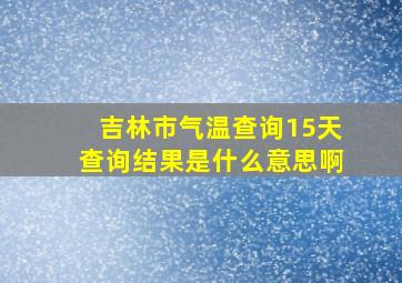 吉林市气温查询15天查询结果是什么意思啊