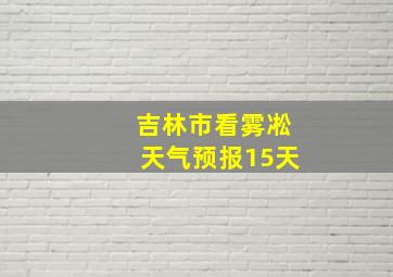 吉林市看雾凇天气预报15天