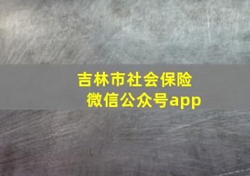 吉林市社会保险微信公众号app