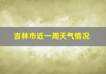 吉林市近一周天气情况