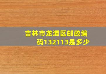 吉林市龙潭区邮政编码132113是多少