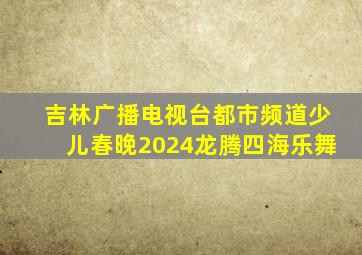 吉林广播电视台都市频道少儿春晚2024龙腾四海乐舞