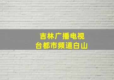 吉林广播电视台都市频道白山