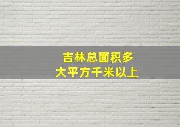 吉林总面积多大平方千米以上