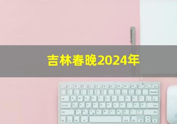 吉林春晚2024年