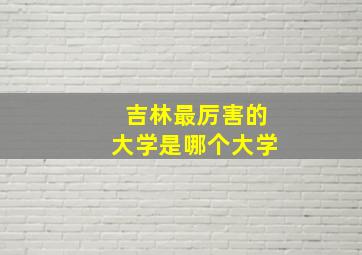 吉林最厉害的大学是哪个大学