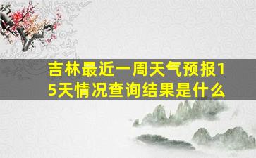 吉林最近一周天气预报15天情况查询结果是什么