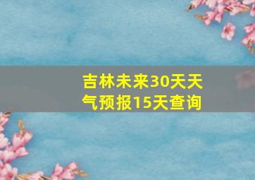 吉林未来30天天气预报15天查询