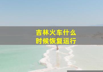 吉林火车什么时候恢复运行