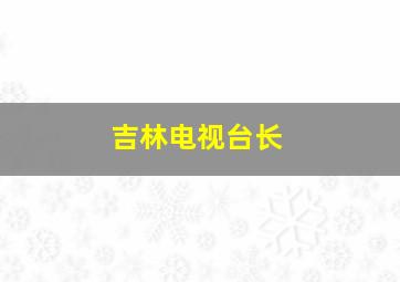 吉林电视台长