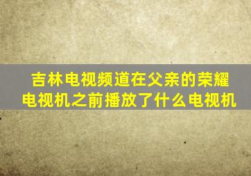 吉林电视频道在父亲的荣耀电视机之前播放了什么电视机