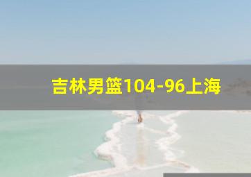 吉林男篮104-96上海