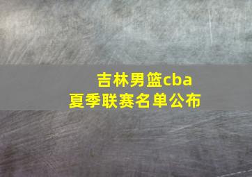 吉林男篮cba夏季联赛名单公布