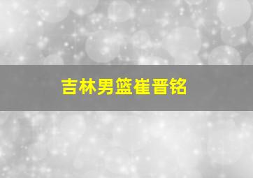 吉林男篮崔晋铭