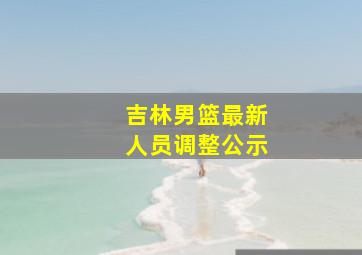 吉林男篮最新人员调整公示