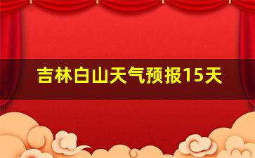 吉林白山天气预报15天