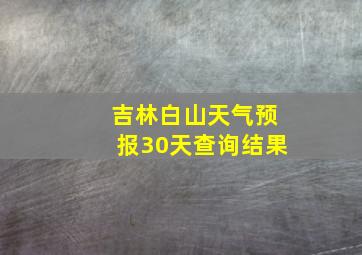 吉林白山天气预报30天查询结果