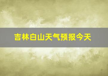 吉林白山天气预报今天