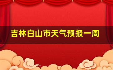 吉林白山市天气预报一周