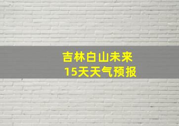 吉林白山未来15天天气预报