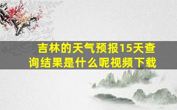 吉林的天气预报15天查询结果是什么呢视频下载