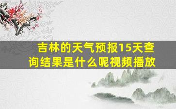 吉林的天气预报15天查询结果是什么呢视频播放