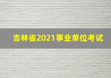 吉林省2021事业单位考试