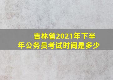 吉林省2021年下半年公务员考试时间是多少