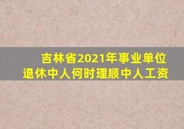 吉林省2021年事业单位退休中人何时理顺中人工资