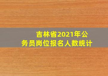 吉林省2021年公务员岗位报名人数统计