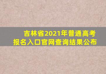 吉林省2021年普通高考报名入口官网查询结果公布