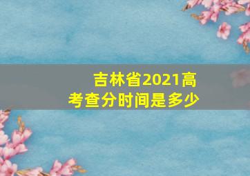 吉林省2021高考查分时间是多少