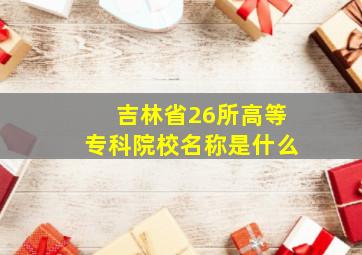 吉林省26所高等专科院校名称是什么